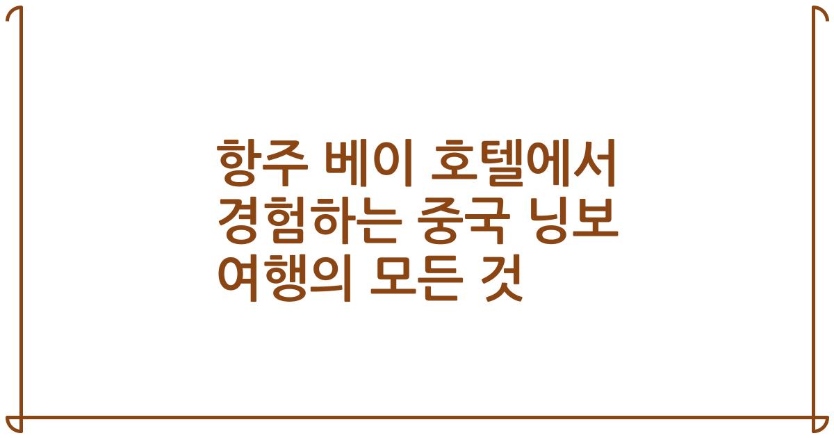 항주 베이 호텔에서 경험하는 중국 닝보 여행의 모든 것