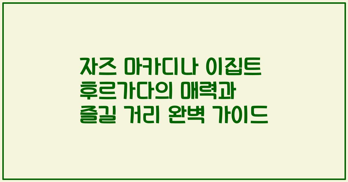 자즈 마카디나 이집트 후르가다의 매력과 즐길 거리 완벽 가이드