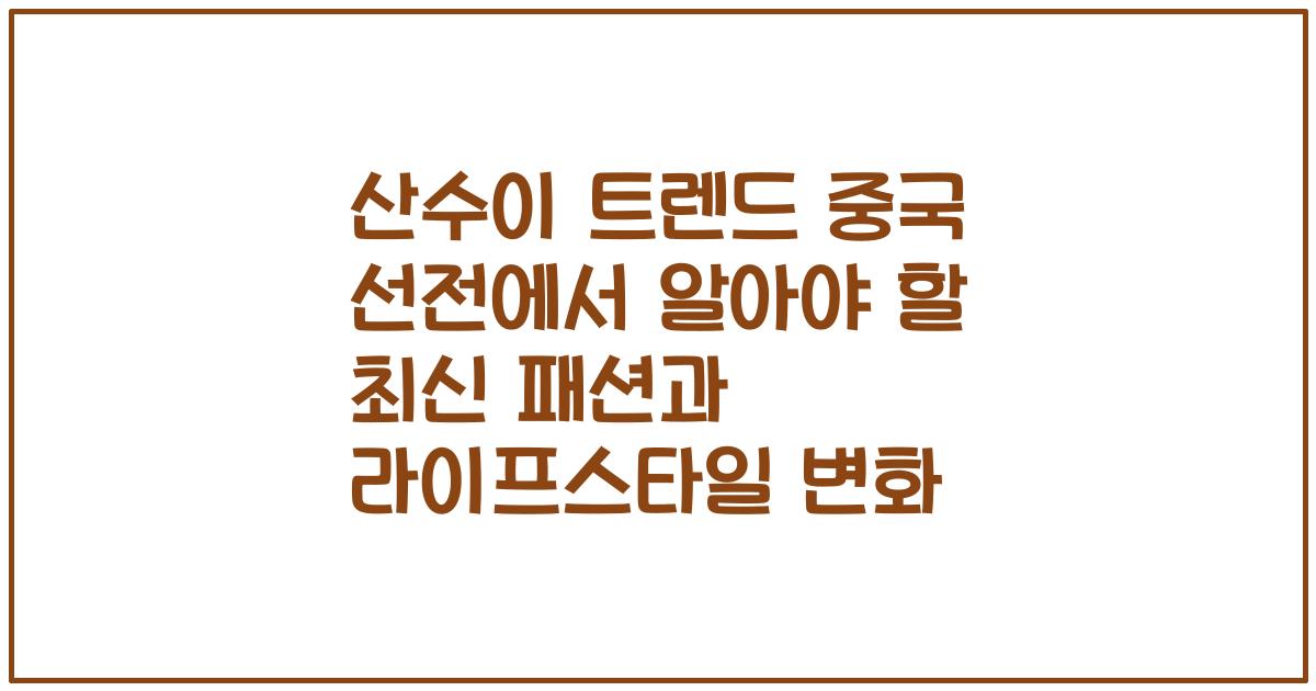 산수이 트렌드 중국 선전에서 알아야 할 최신 패션과 라이프스타일 변화