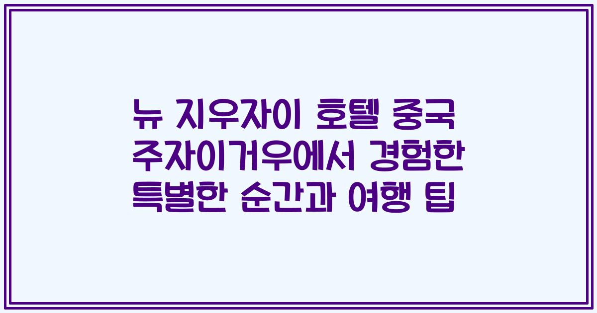 뉴 지우자이 호텔 중국 주자이거우에서 경험한 특별한 순간과 여행 팁