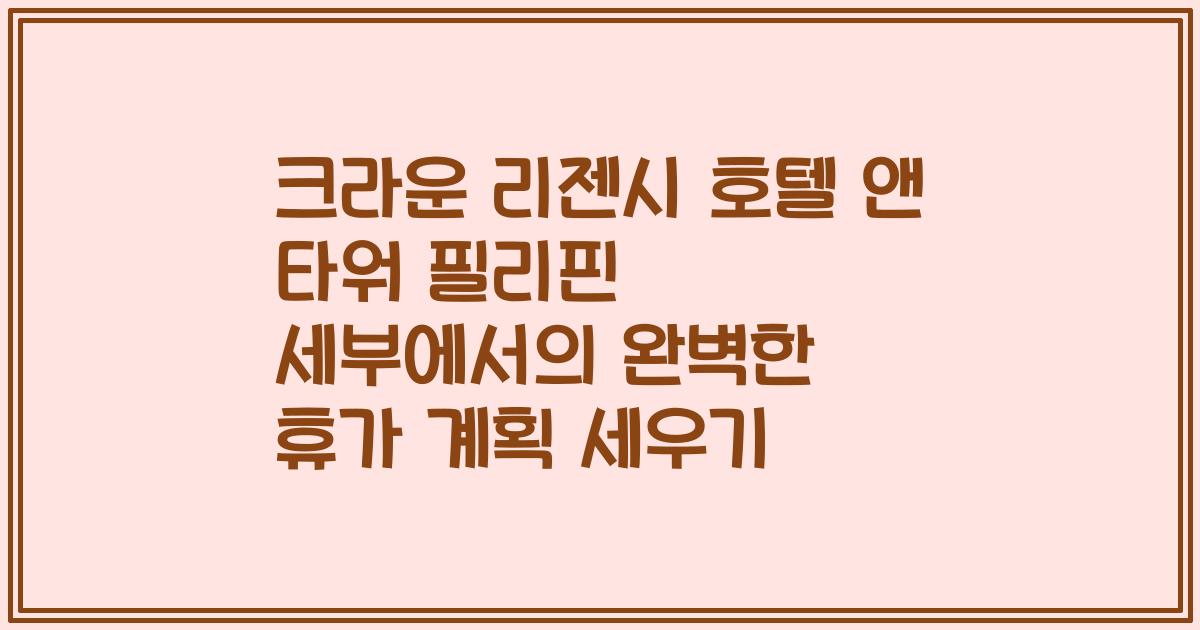 크라운 리젠시 호텔 앤 타워 필리핀 세부에서의 완벽한 휴가 계획 세우기