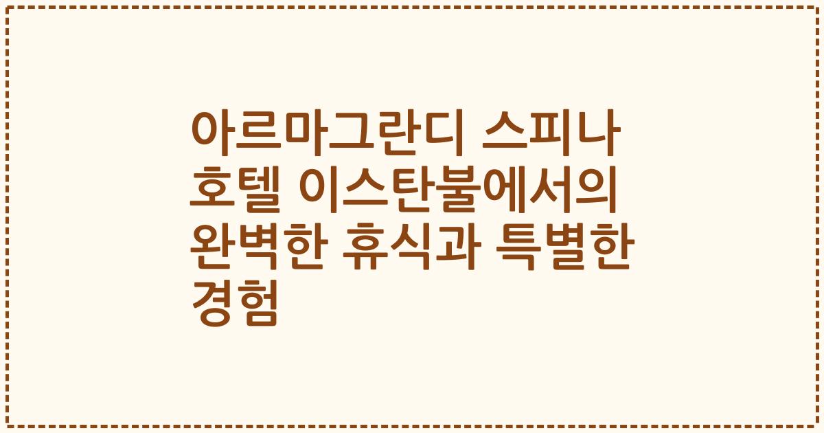 아르마그란디 스피나 호텔 이스탄불에서의 완벽한 휴식과 특별한 경험