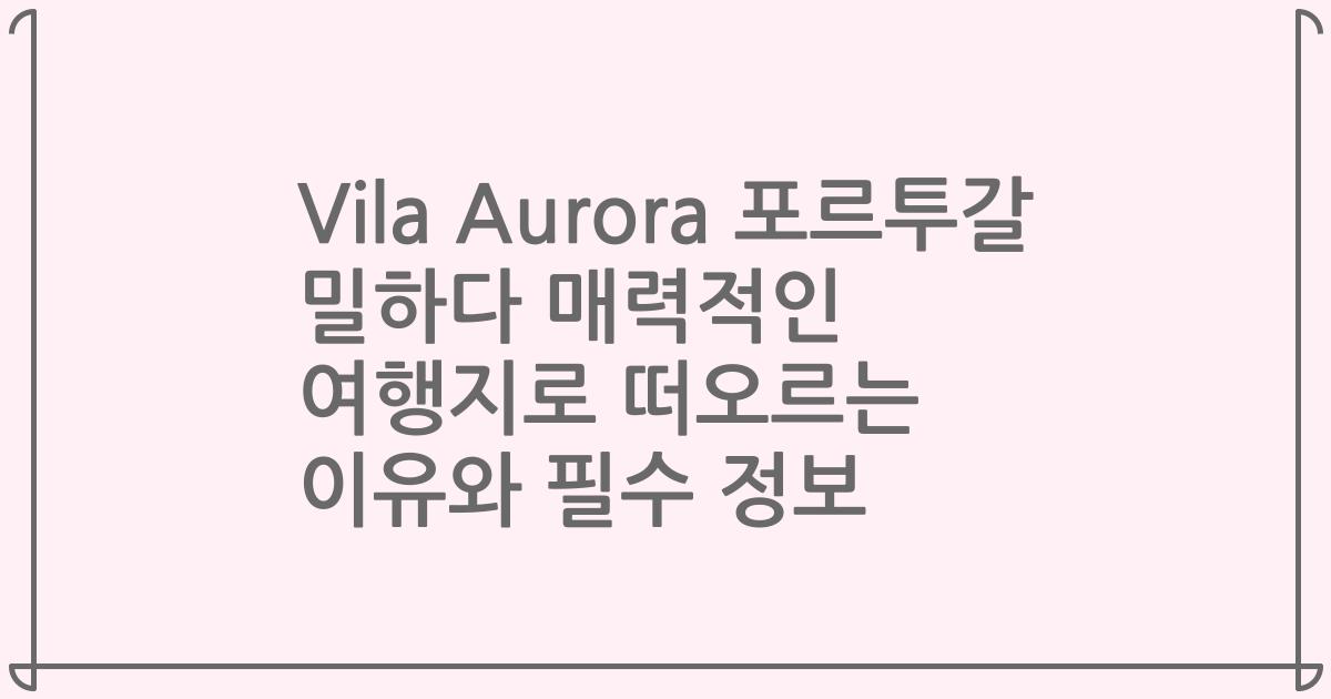 Vila Aurora 포르투갈 밀하다 매력적인 여행지로 떠오르는 이유와 필수 정보