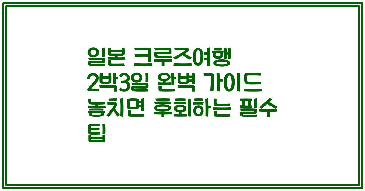 일본 크루즈여행 2박3일 완벽 가이드 놓치면 후회하는 필수 팁