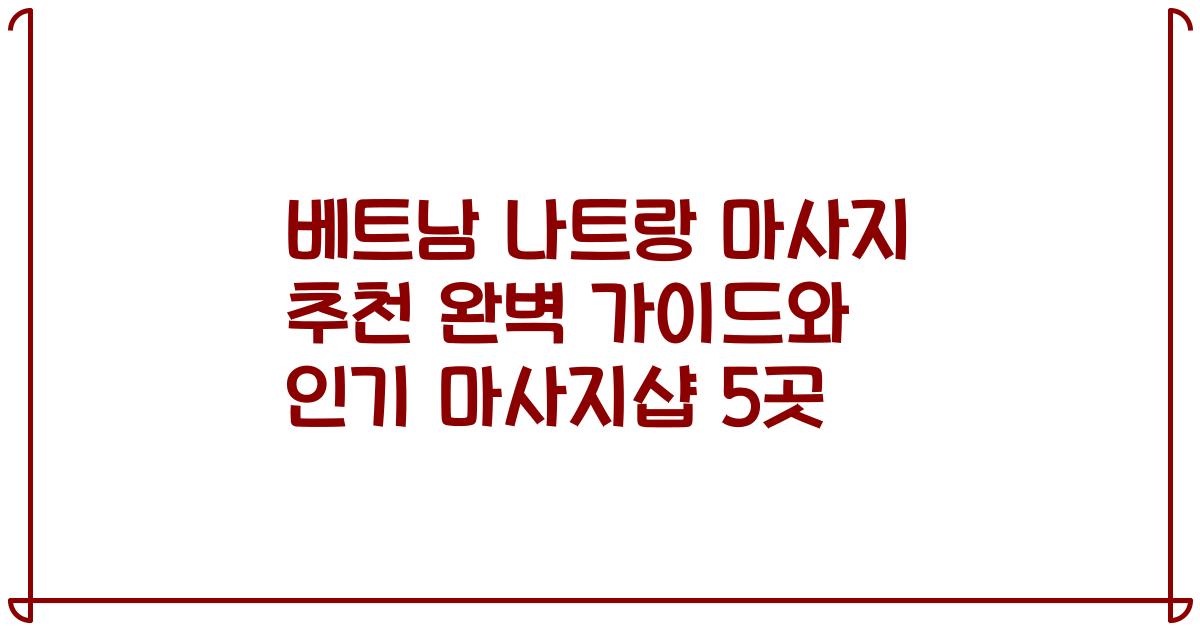 베트남 나트랑 마사지 추천 완벽 가이드와 인기 마사지샵 5곳