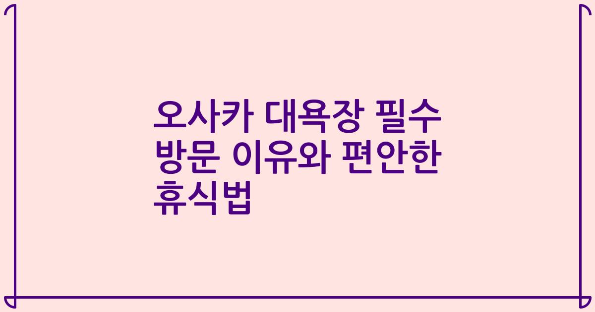 오사카 대욕장 필수 방문 이유와 편안한 휴식법