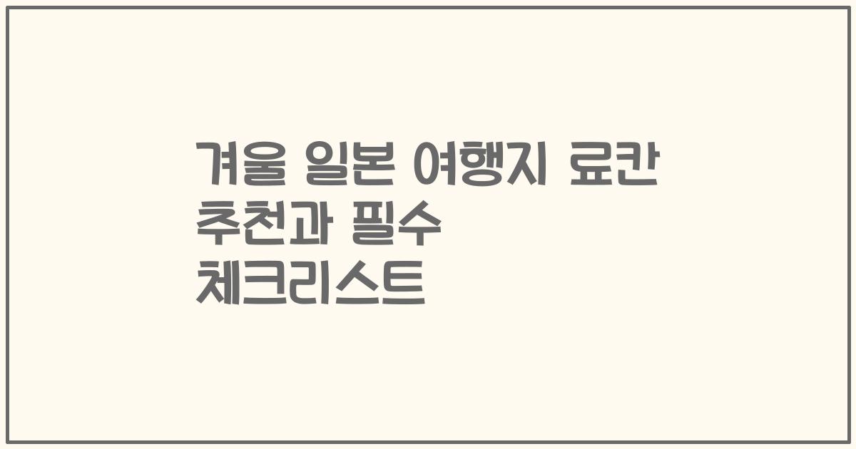 겨울 일본 여행지 료칸 추천과 필수 체크리스트