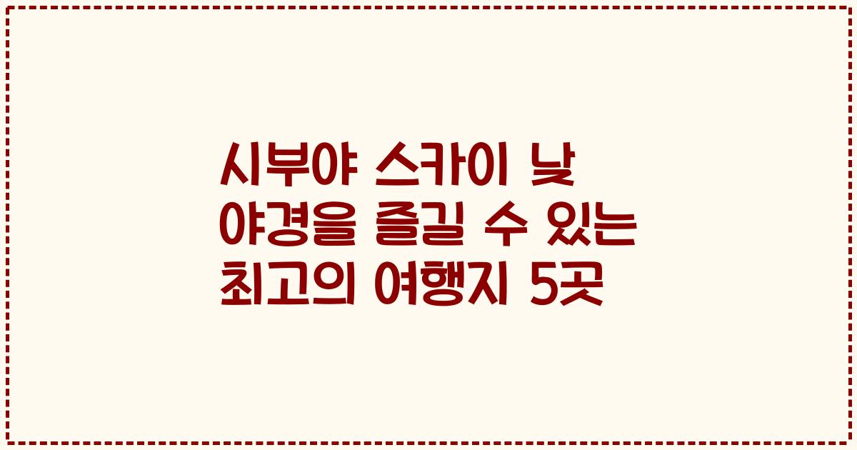 시부야 스카이 낮 야경을 즐길 수 있는 최고의 여행지 5곳