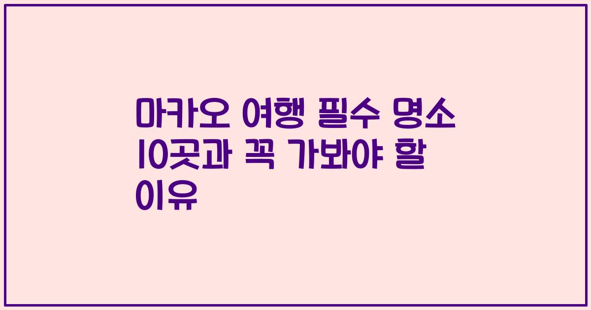 마카오 여행 필수 명소 10곳과 꼭 가봐야 할 이유