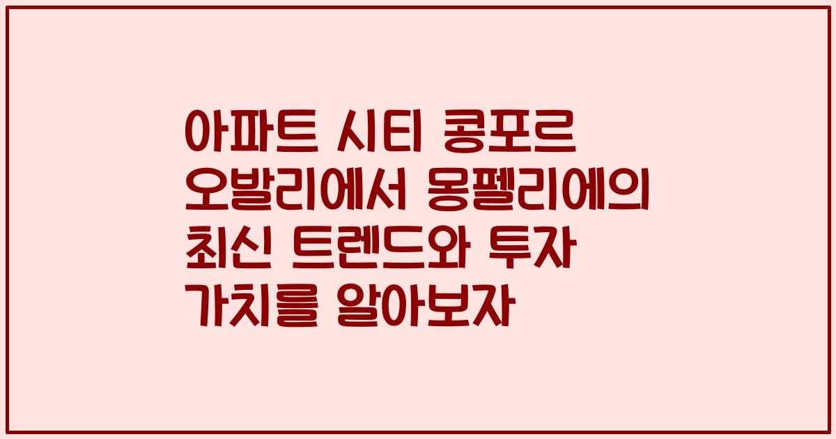아파트 시티 콩포르 오발리에서 몽펠리에의 최신 트렌드와 투자 가치를 알아보자