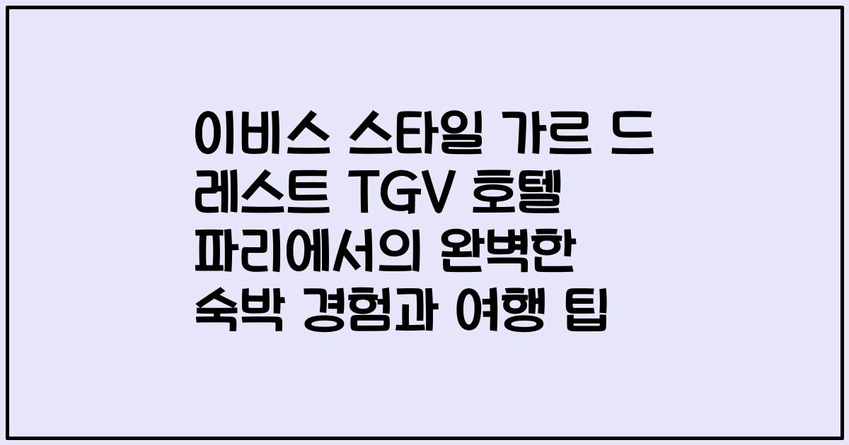 이비스 스타일 가르 드 레스트 TGV 호텔 파리에서의 완벽한 숙박 경험과 여행 팁
