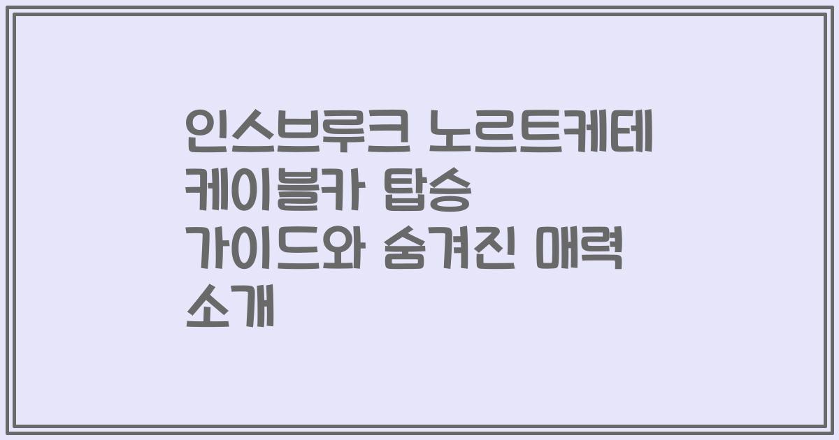 인스브루크 노르트케테 케이블카 탑승 가이드와 숨겨진 매력 소개