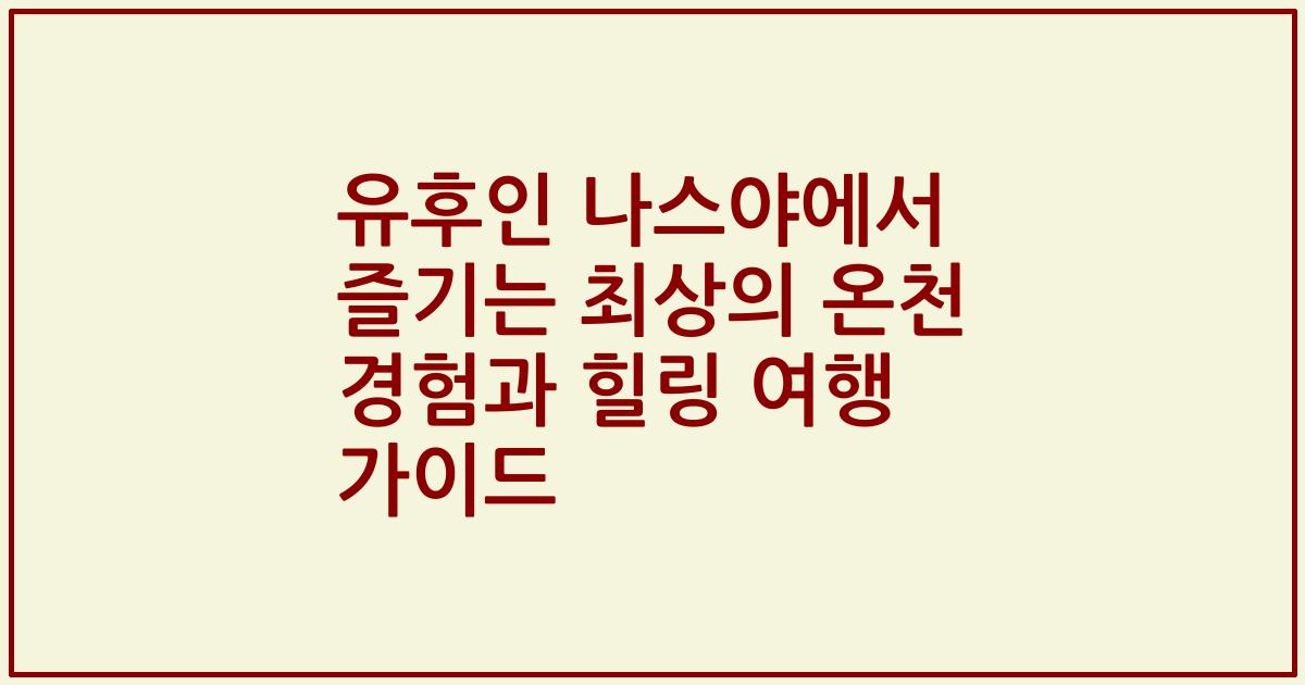 유후인 나스야에서 즐기는 최상의 온천 경험과 힐링 여행 가이드