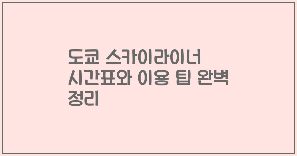 도쿄 스카이라이너 시간표와 이용 팁 완벽 정리