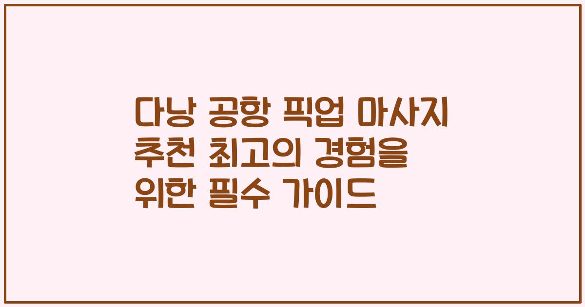 다낭 공항 픽업 마사지 추천 최고의 경험을 위한 필수 가이드