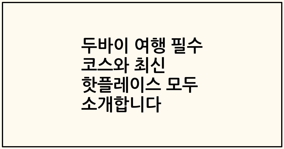 두바이 여행 필수 코스와 최신 핫플레이스 모두 소개합니다
