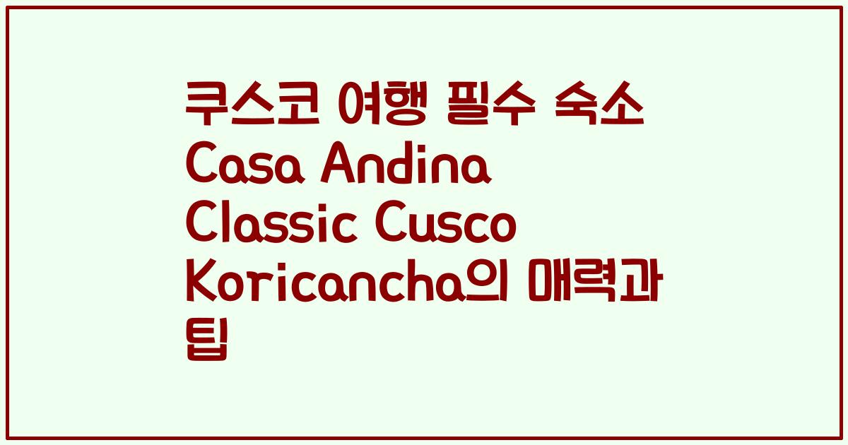 쿠스코 여행 필수 숙소 Casa Andina Classic Cusco Koricancha의 매력과 팁