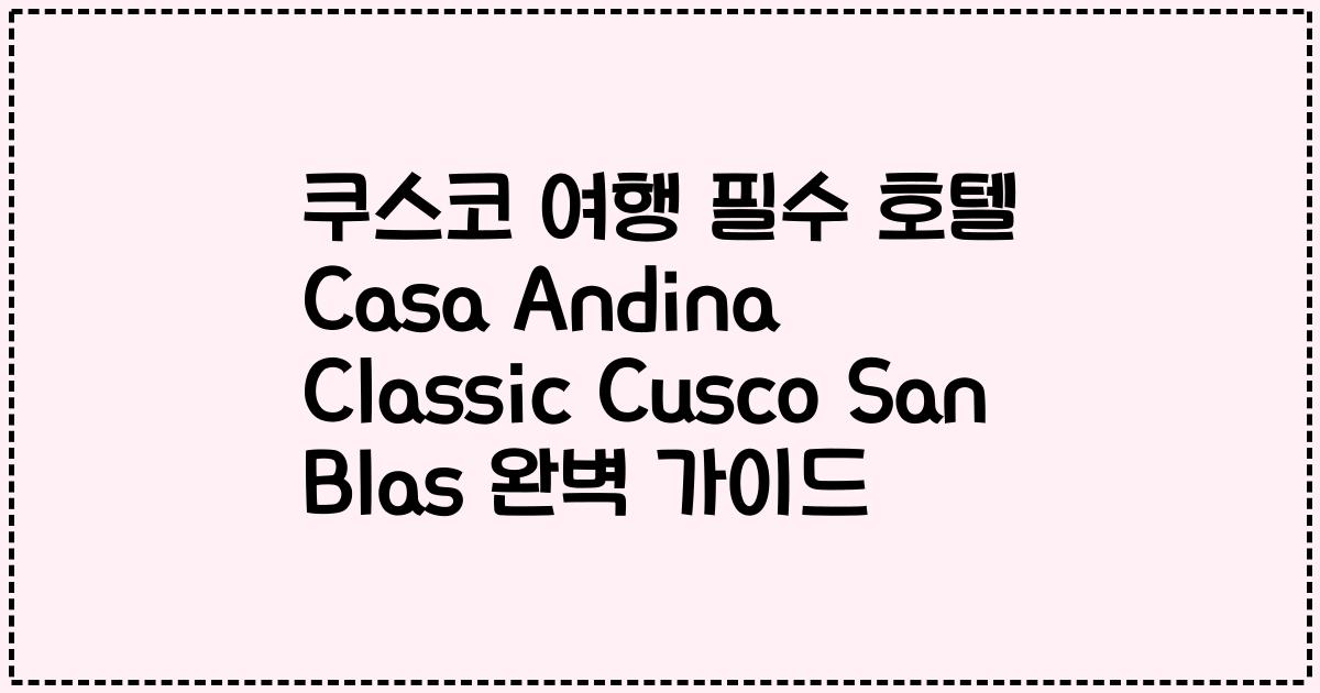 쿠스코 여행 필수 호텔 Casa Andina Classic Cusco San Blas 완벽 가이드