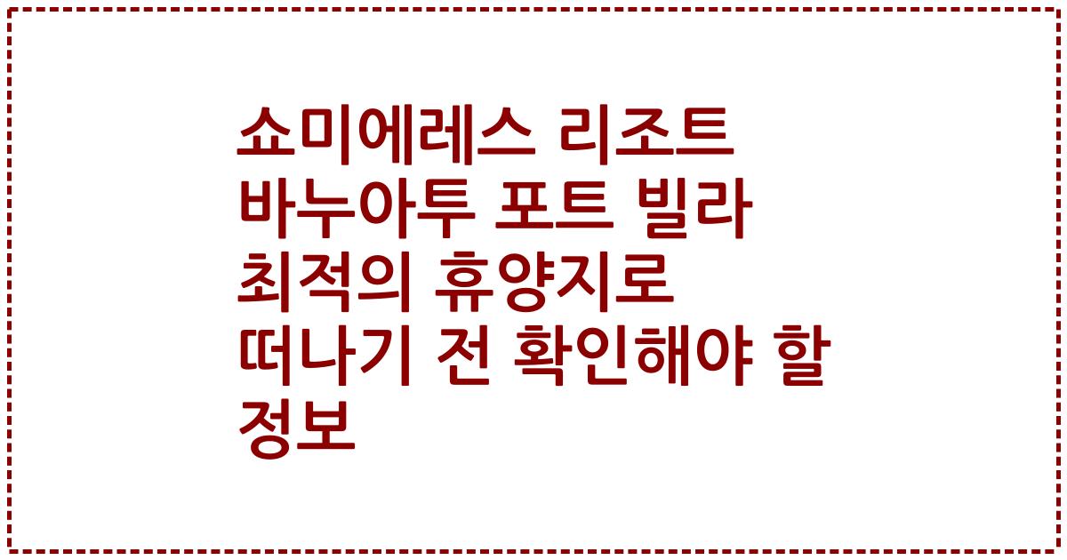 쇼미에레스 리조트 바누아투 포트 빌라 최적의 휴양지로 떠나기 전 확인해야 할 정보