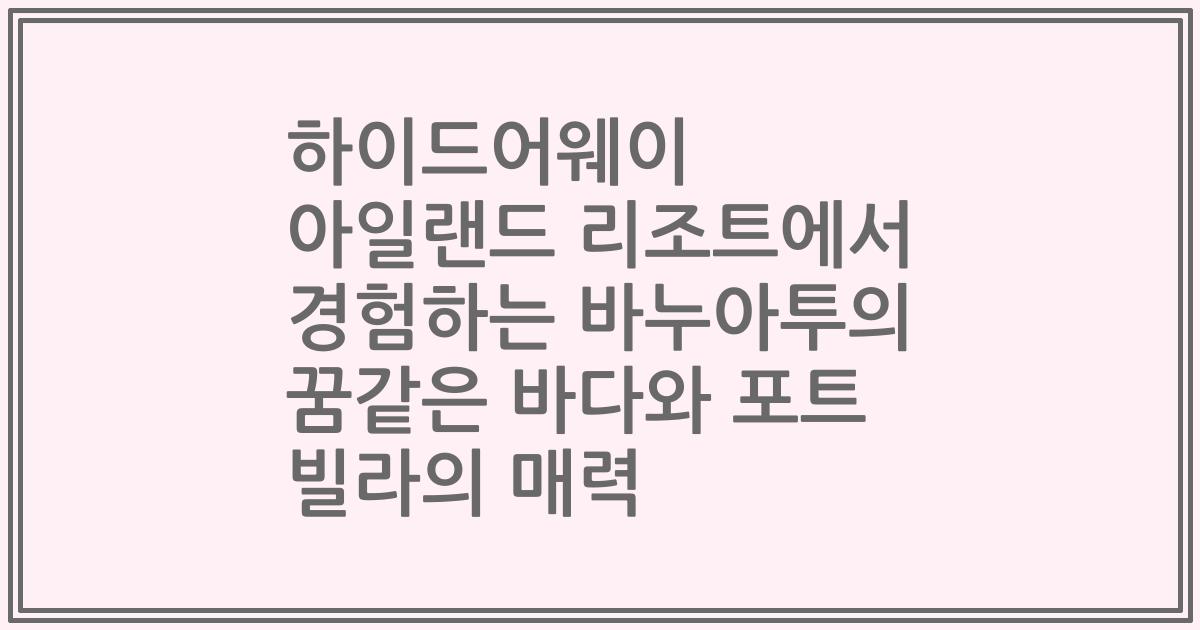 하이드어웨이 아일랜드 리조트에서 경험하는 바누아투의 꿈같은 바다와 포트 빌라의 매력