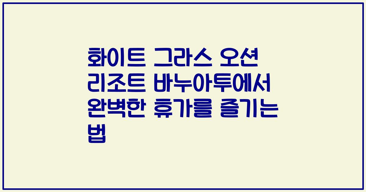 화이트 그라스 오션 리조트 바누아투에서 완벽한 휴가를 즐기는 법