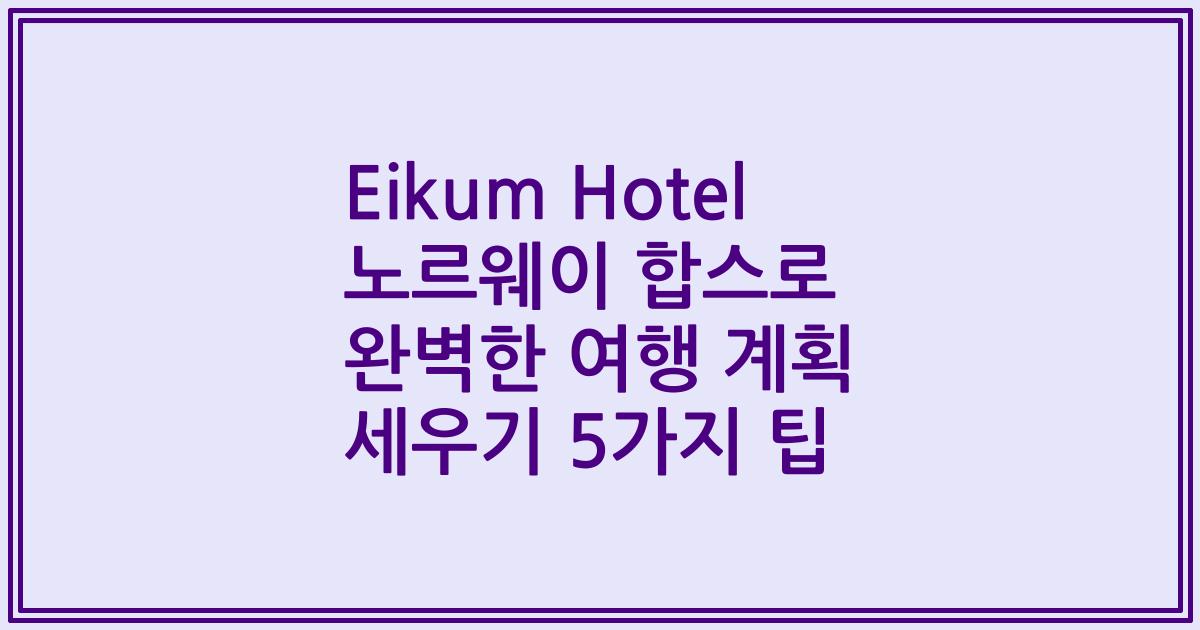 Eikum Hotel 노르웨이 합스로 완벽한 여행 계획 세우기 5가지 팁