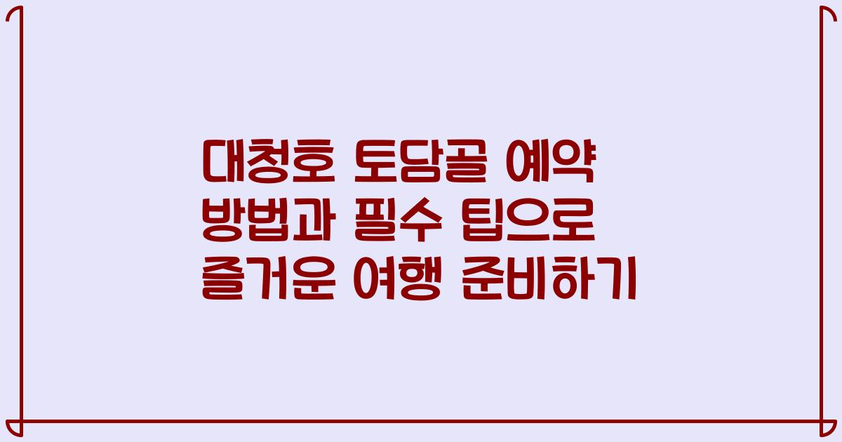 대청호 토담골 예약 방법과 필수 팁으로 즐거운 여행 준비하기