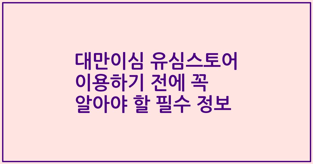 대만이심 유심스토어 이용하기 전에 꼭 알아야 할 필수 정보