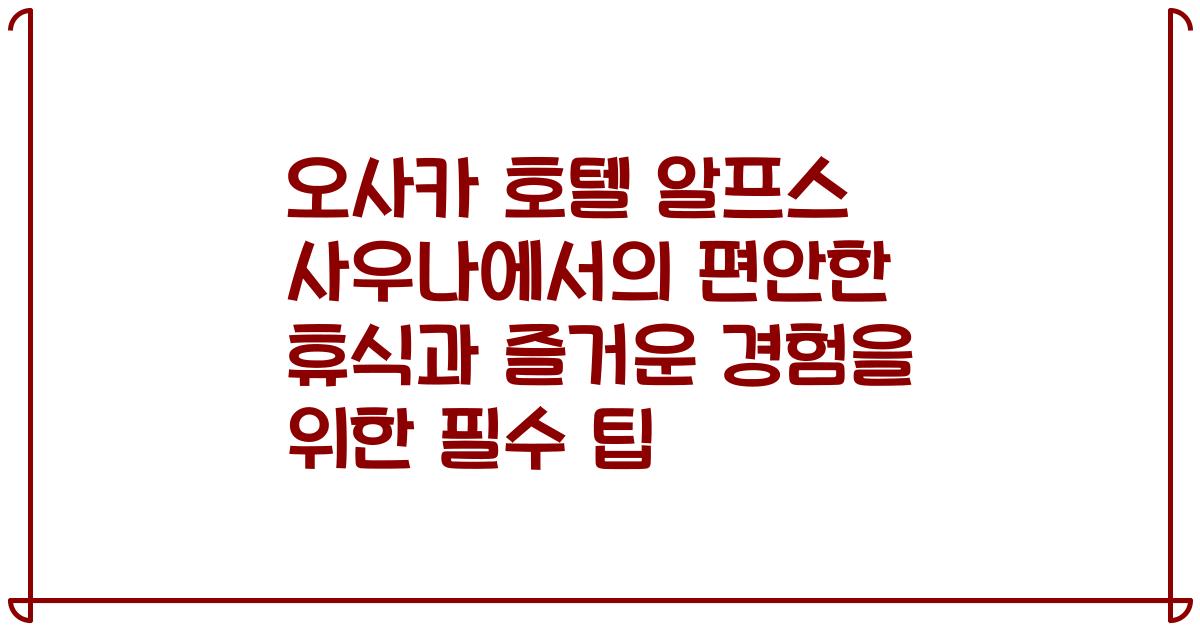 오사카 호텔 알프스 사우나에서의 편안한 휴식과 즐거운 경험을 위한 필수 팁