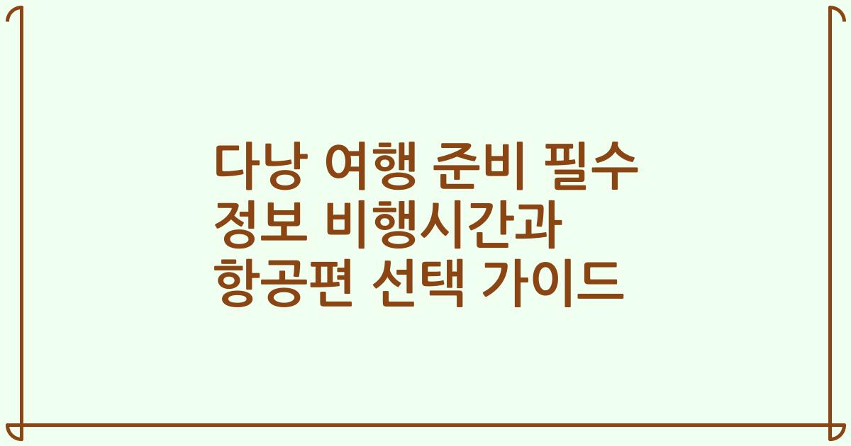 다낭 여행 준비 필수 정보 비행시간과 항공편 선택 가이드