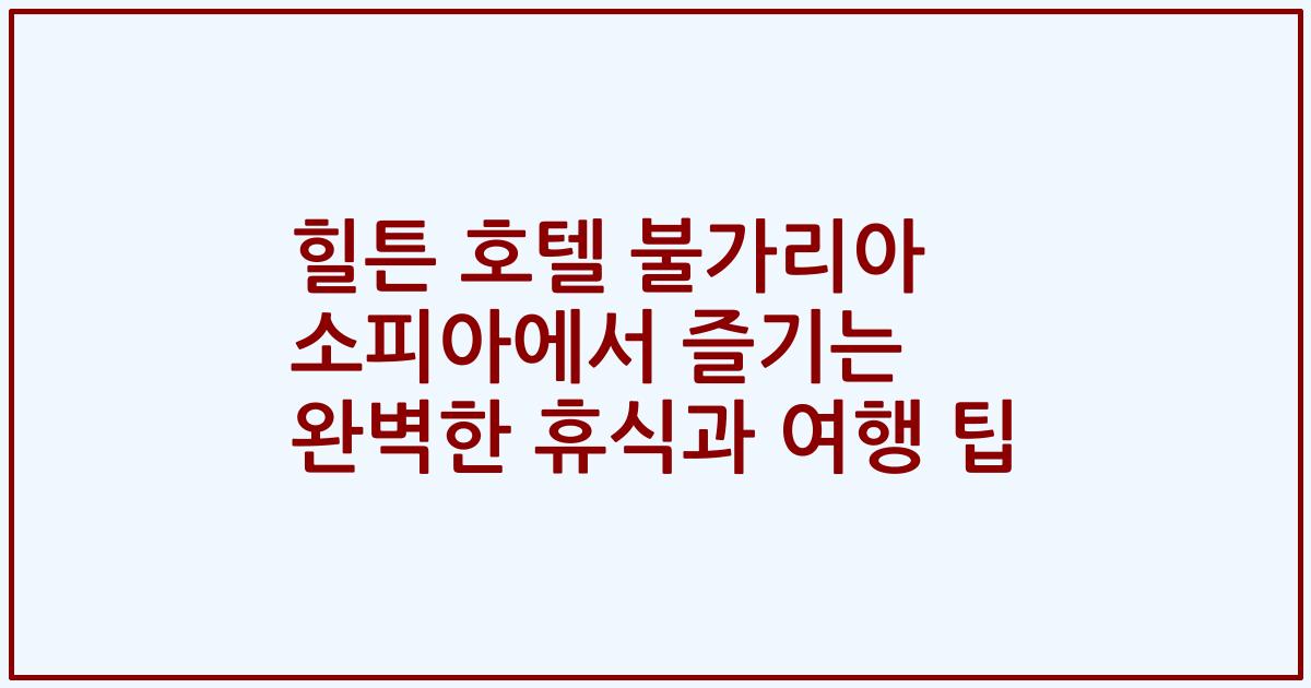 힐튼 호텔 불가리아 소피아에서 즐기는 완벽한 휴식과 여행 팁