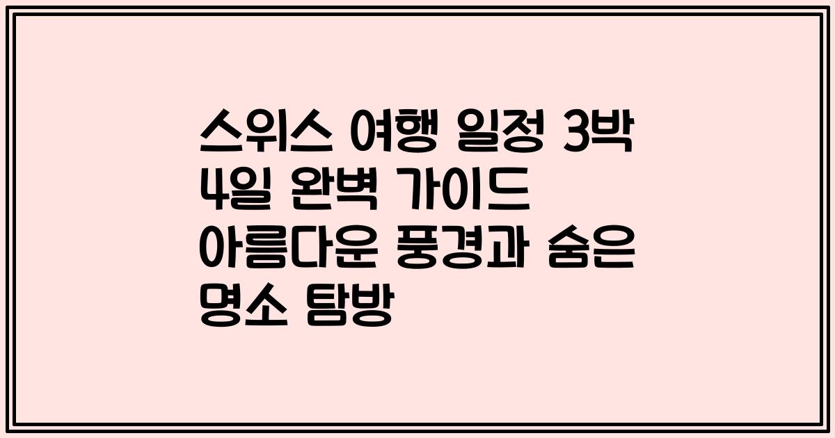 스위스 여행 일정 3박 4일 완벽 가이드 아름다운 풍경과 숨은 명소 탐방