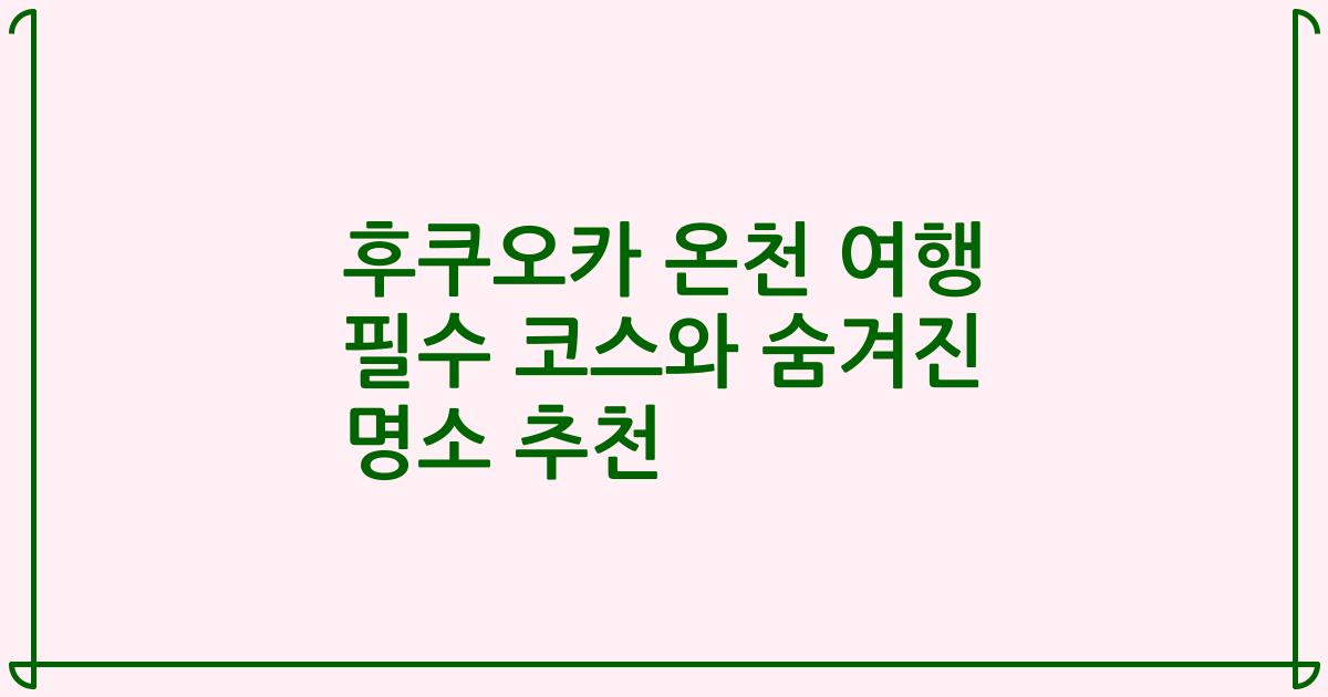 후쿠오카 온천 여행 필수 코스와 숨겨진 명소 추천