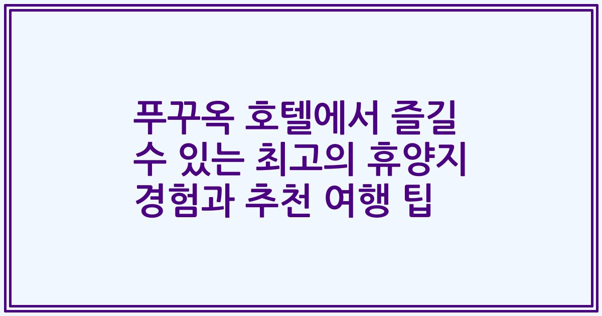 푸꾸옥 호텔에서 즐길 수 있는 최고의 휴양지 경험과 추천 여행 팁