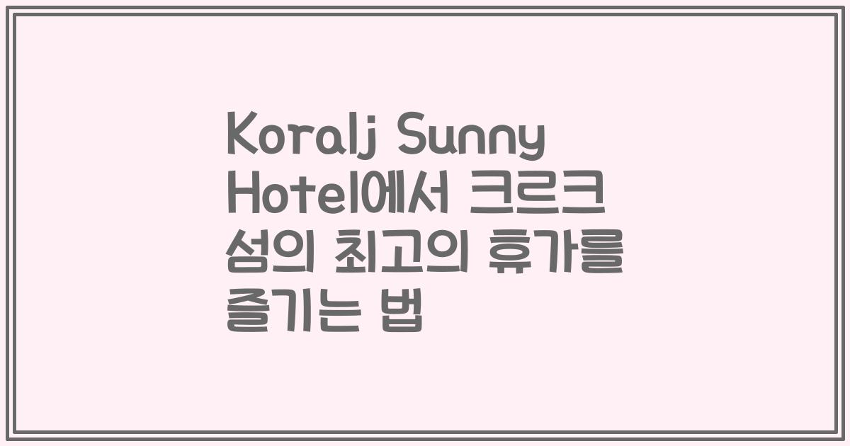 Koralj Sunny Hotel에서 크르크 섬의 최고의 휴가를 즐기는 법