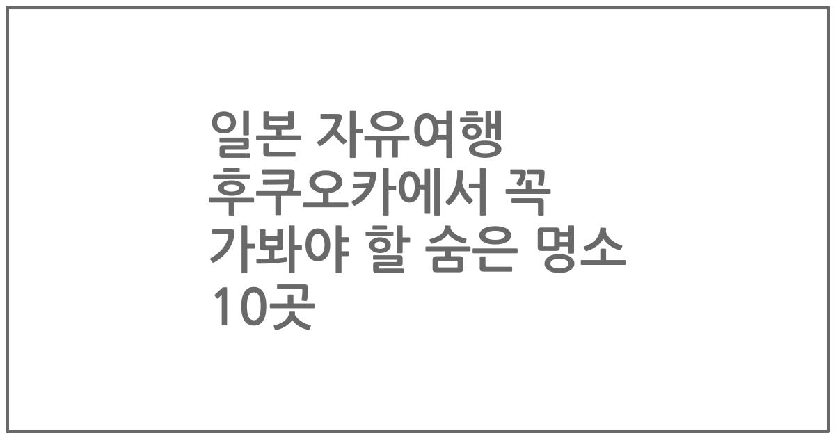 일본 자유여행 후쿠오카에서 꼭 가봐야 할 숨은 명소 10곳