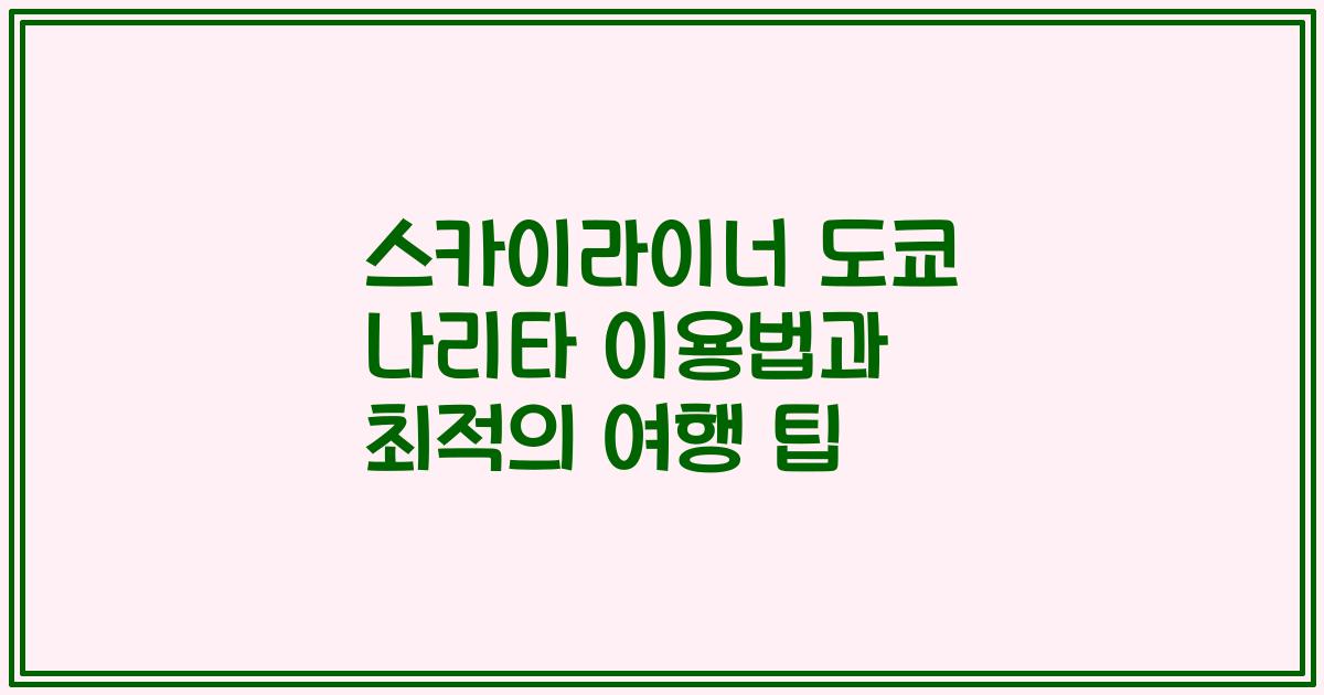 스카이라이너 도쿄 나리타 이용법과 최적의 여행 팁
