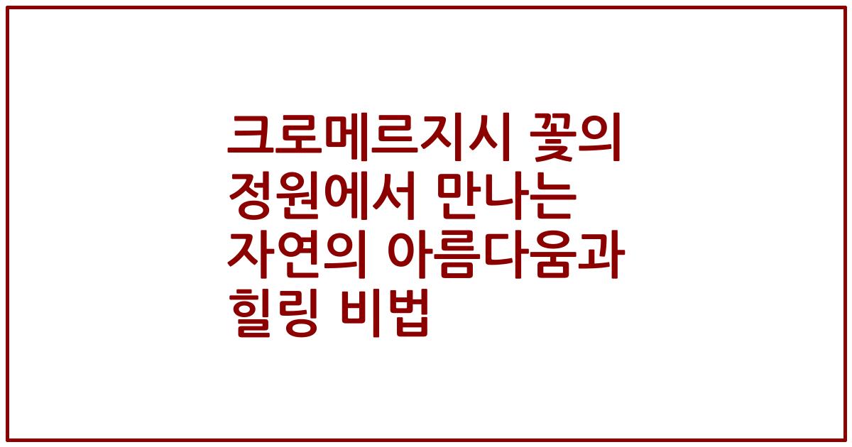 크로메르지시 꽃의 정원에서 만나는 자연의 아름다움과 힐링 비법