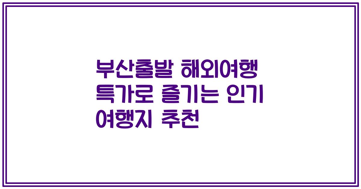 부산출발 해외여행 특가로 즐기는 인기 여행지 추천