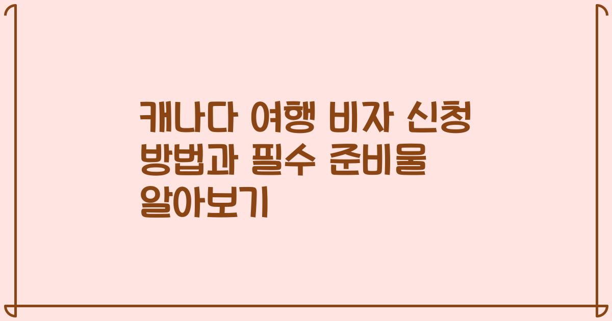 캐나다 여행 비자 신청 방법과 필수 준비물 알아보기