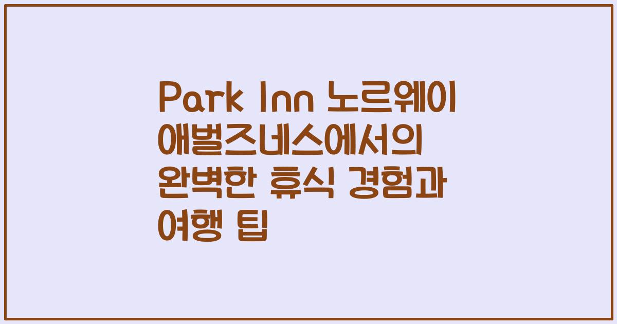 Park Inn 노르웨이 애벌즈네스에서의 완벽한 휴식 경험과 여행 팁