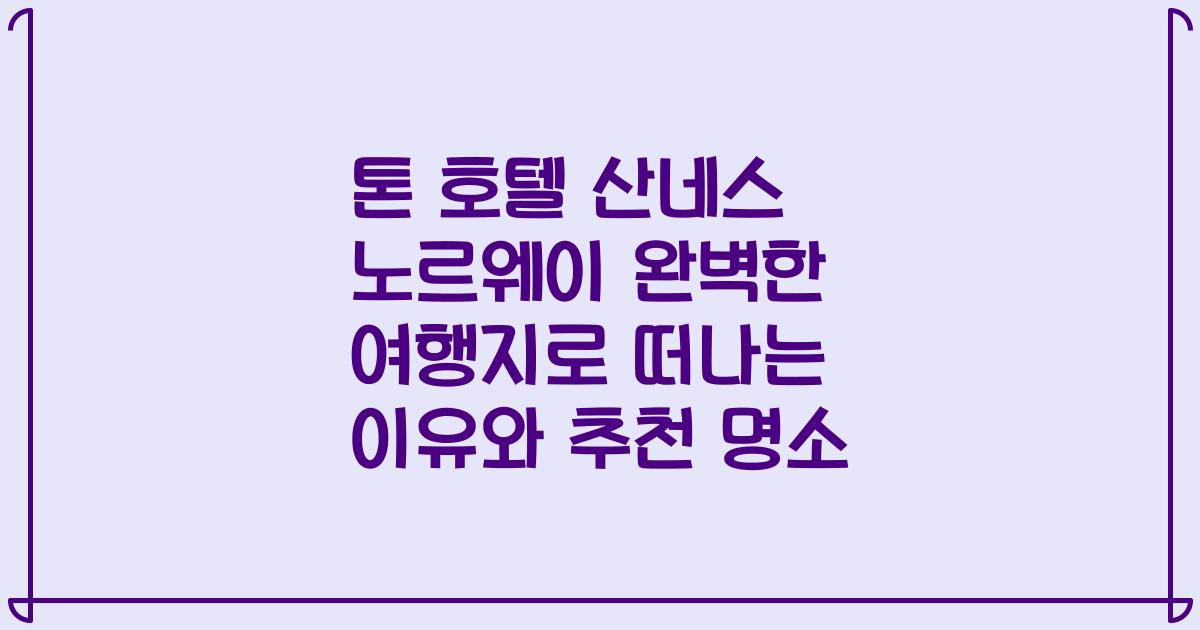 톤 호텔 산네스 노르웨이 완벽한 여행지로 떠나는 이유와 추천 명소