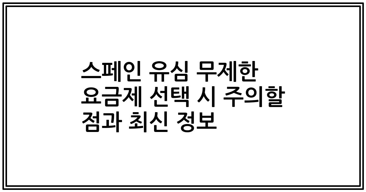 스페인 유심 무제한 요금제 선택 시 주의할 점과 최신 정보