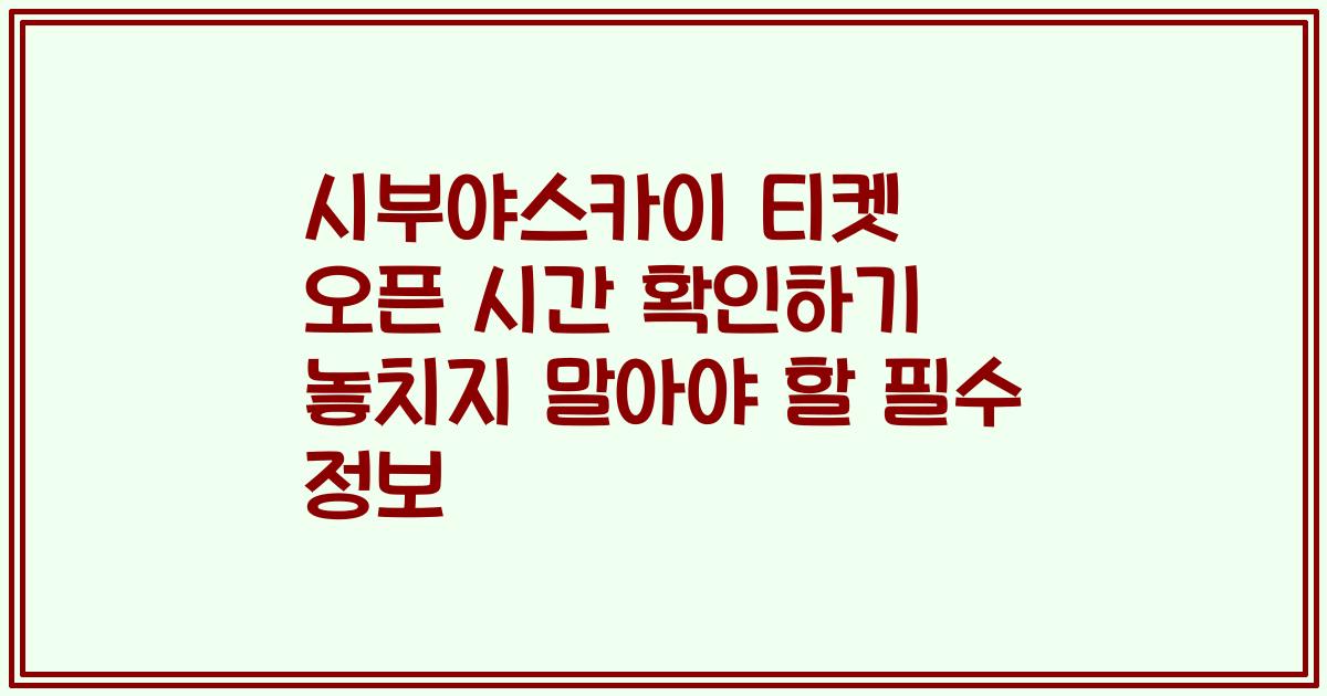 시부야스카이 티켓 오픈 시간 확인하기 놓치지 말아야 할 필수 정보