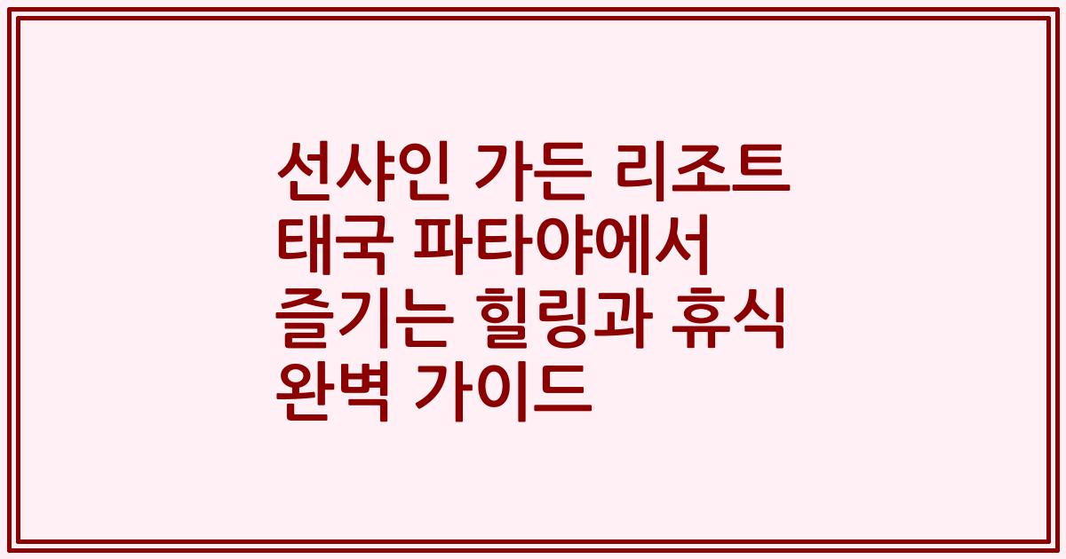선샤인 가든 리조트 태국 파타야에서 즐기는 힐링과 휴식 완벽 가이드