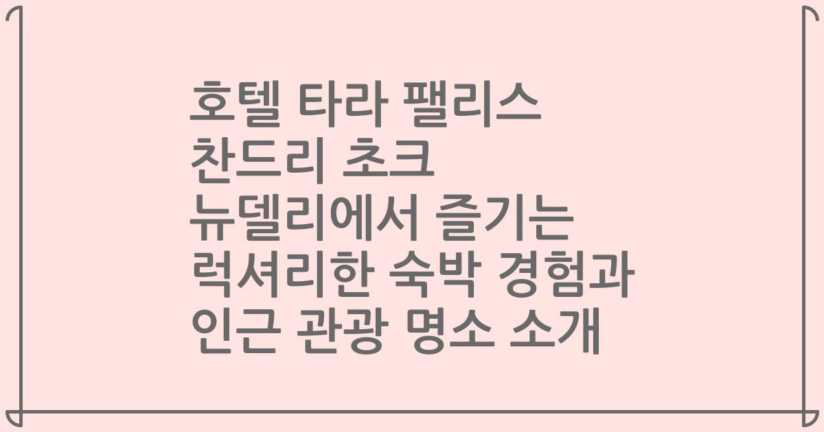 호텔 타라 팰리스 찬드리 초크 뉴델리에서 즐기는 럭셔리한 숙박 경험과 인근 관광 명소 소개