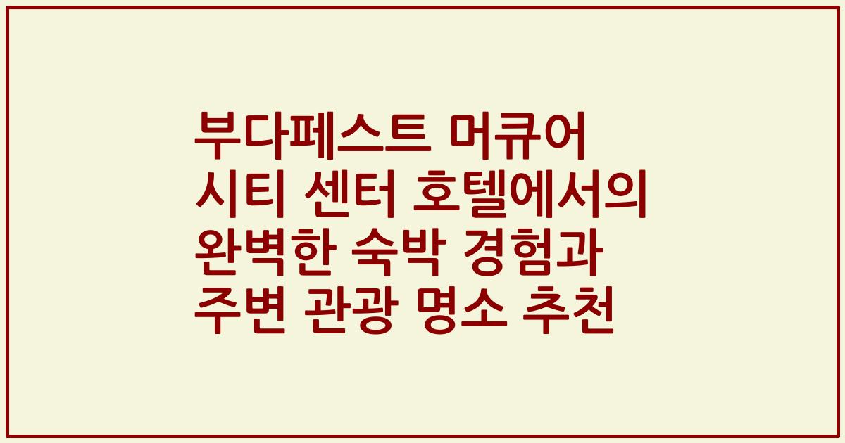 부다페스트 머큐어 시티 센터 호텔에서의 완벽한 숙박 경험과 주변 관광 명소 추천