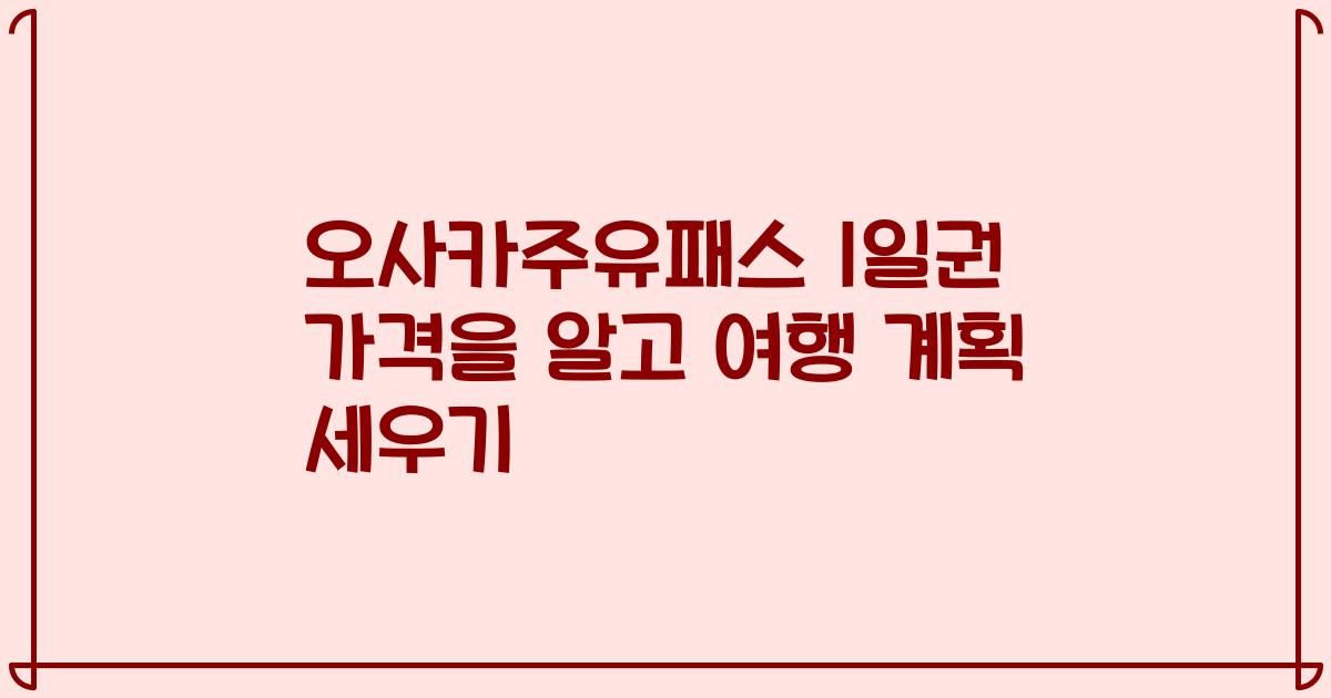오사카주유패스 1일권 가격을 알고 여행 계획 세우기