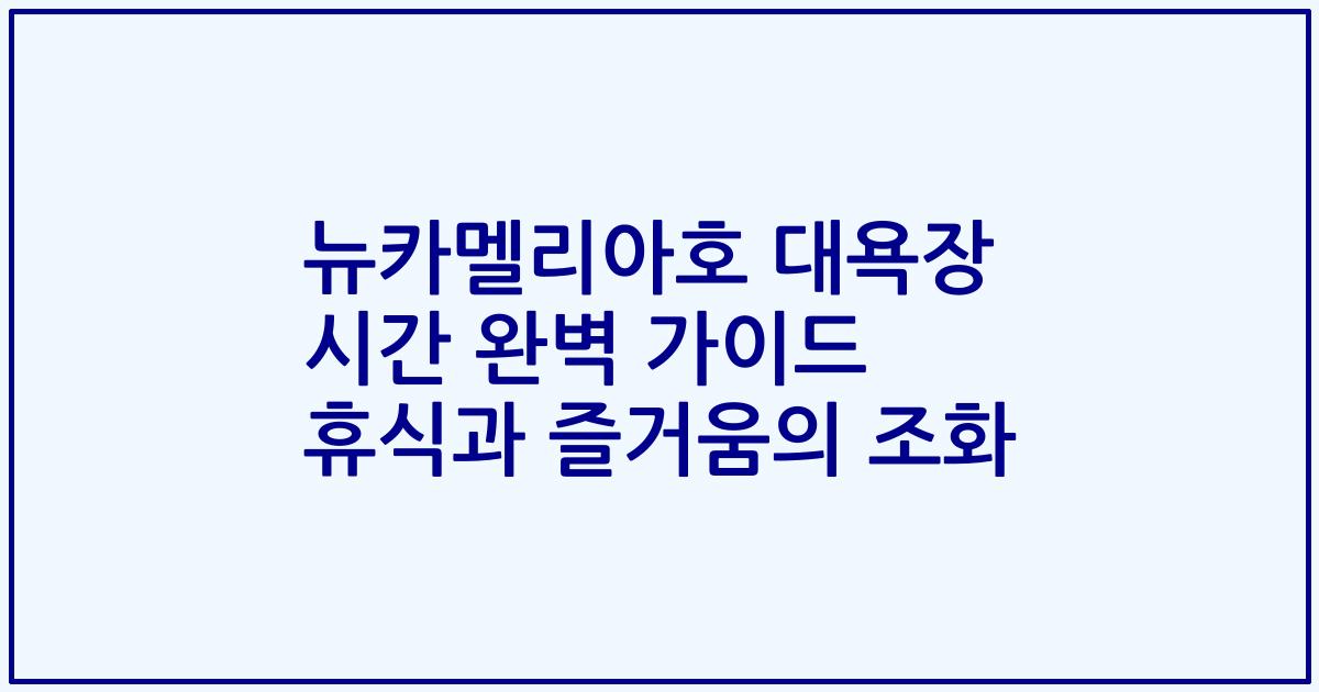 뉴카멜리아호 대욕장 시간 완벽 가이드 휴식과 즐거움의 조화