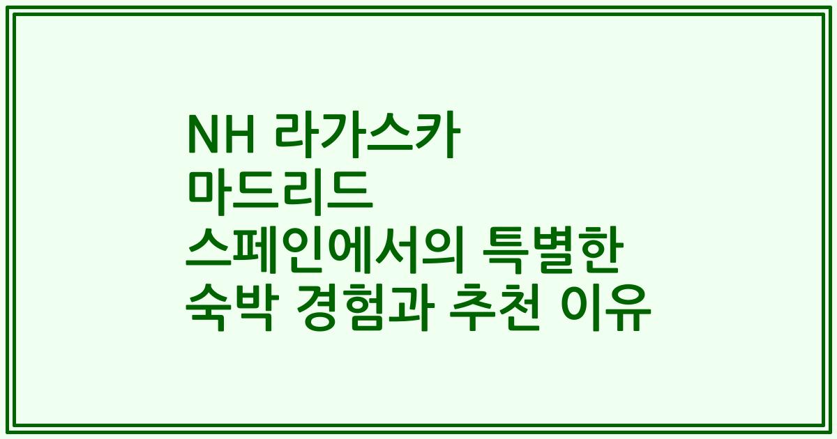 NH 라가스카 마드리드 스페인에서의 특별한 숙박 경험과 추천 이유